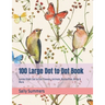 100 Large Dot to Dot Book: Jumbo Giant Dot to Dot Flowers, Animals, Butterflies, Birds & More