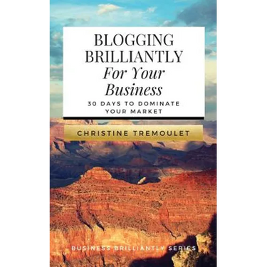 Blogging Brilliantly For Your Business: 30 Days to Dominate Your Market
