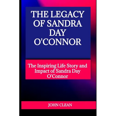 The Legacy of Sandra Day O'Connor: The Inspiring Life Story and Impact of Sandra Day O'Connor