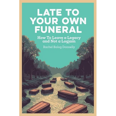 Late To Your Own Funeral: How To Leave a Legacy and Not a Logjam