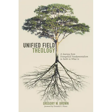 Unified Field Theology: A Journey from Evangelical Fundamentalism to Faith in What Is