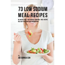 73 Low Sodium Meal Recipes: No Matter What Your Medical Condition, These Recipes Will Help You Reduce Your Sodium Intake