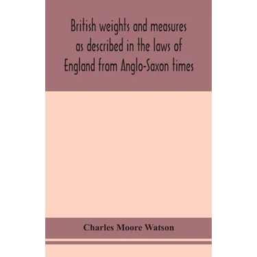 British Weights And Measures As Described In The Laws Of England From Anglo-Saxon Times