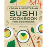 Vegan and Vegetarian Sushi Cookbook for Beginners: 50 Step-By-Step Recipes for Plant-Based Rolls
