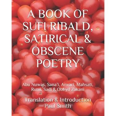 A Book of Sufi Ribald, Satirical & Obscene Poetry: Abu Nuwas, Sana'i, Anvari, Mahsati, Rumi, Sadi & Obeyd Zakani