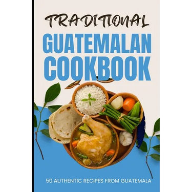 Traditional Guatemalan Cookbook: 50 Authentic Recipes from Guatemala