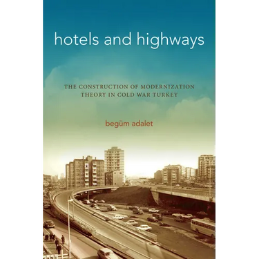 Hotels and Highways: The Construction of Modernization Theory in Cold War Turkey
