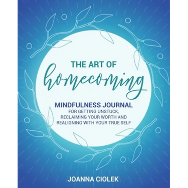 The Art of Homecoming: Mindfulness Journal for Getting Unstuck, Reclaiming Your Worth and Realigning With Your True Self