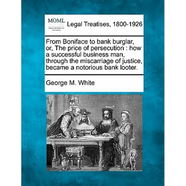 From Boniface to bank burglar, or, The price of persecution: how a successful business man, through the miscarriage of justice, became a notorious ban