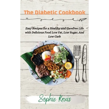 The Diabetic Cookbook: Easy Recipes for a Healthy and Carefree Life with Delicious Food Low Fat, Low Sugar, And Low Carb