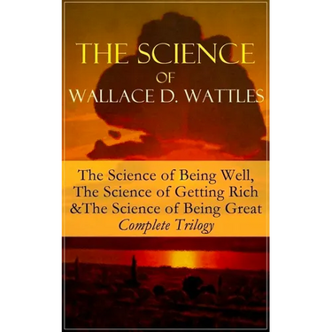 The Science of Wallace D. Wattles: The Science of Being Well, the Science of Getting Rich & the Science of Being Great - Complete Trilogy: From One of