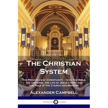 The Christian System: The Principles of Christianity - God, the Bible, the Universe, the Life of Jesus Christ and the Role of the Church and Ministry