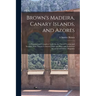 Brown's Madeira, Canary Islands, and Azores: A Practical and Complete Guide for the Use of Tourists and Invalids; With Twenty Coloured Maps and Plans
