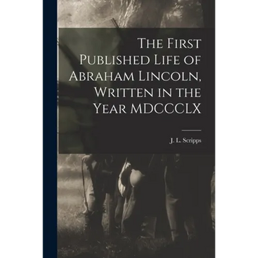 The First Published Life of Abraham Lincoln, Written in the Year MDCCCLX