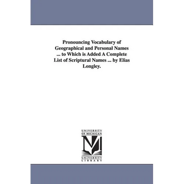 Pronouncing Vocabulary of Geographical and Personal Names ... to Which is Added A Complete List of Scriptural Names ... by Elias Longley.