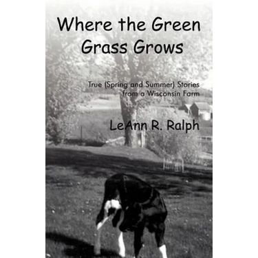 Where the Green Grass Grows: True (Spring and Summer) Stories from a Wisconsin Farm