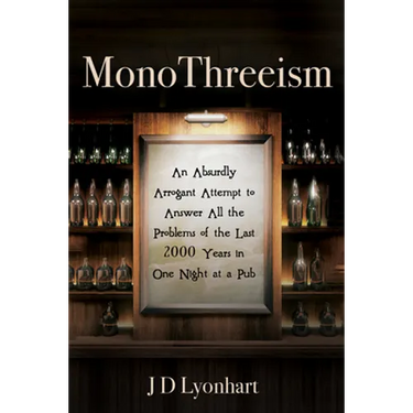 Monothreeism: An Absurdly Arrogant Attempt to Answer All the Problems of the Last 2000 Years in One Night at a Pub