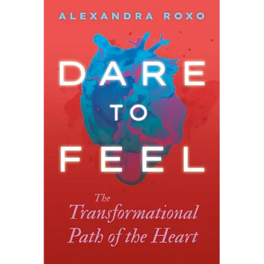 Dare to Feel: The Transformational Path of the Heart