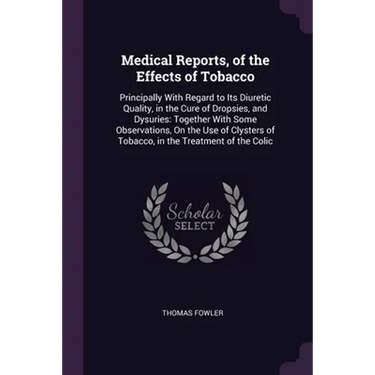 Medical Reports, of the Effects of Tobacco: Principally With Regard to Its Diuretic Quality, in the Cure of Dropsies, and Dysuries: Together With Some