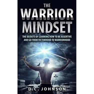 The Warrior Mindset: The Secrets Of Learning How To Be Assertive And Go From Victimhood To Warriorhood
