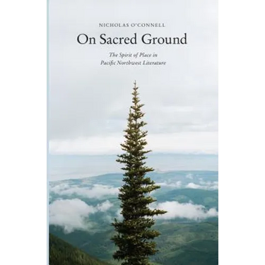 On Sacred Ground: The Spirit of Place in Pacific Northwest Literature