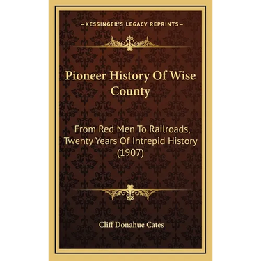 Pioneer History Of Wise County: From Red Men To Railroads, Twenty Years Of Intrepid History (1907)