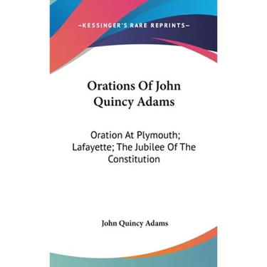 Orations Of John Quincy Adams: Oration At Plymouth; Lafayette; The Jubilee Of The Constitution
