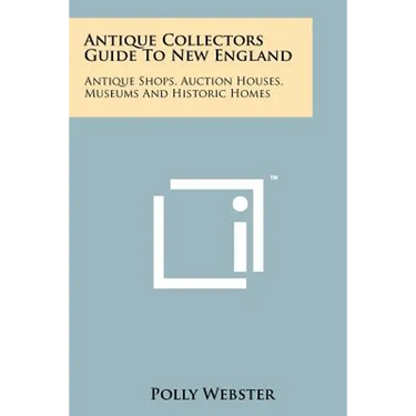 Antique Collectors Guide To New England: Antique Shops, Auction Houses, Museums And Historic Homes