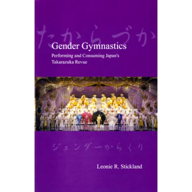 Gender Gymnastics: Performing and Consuming Japan's Takarazuka Revue
