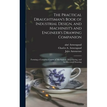 The Practical Draughtsman's Book of Industrial Design, and Machinist's and Engineer's Drawing Companion: Forming a Complete Course of Mechanical, Engi