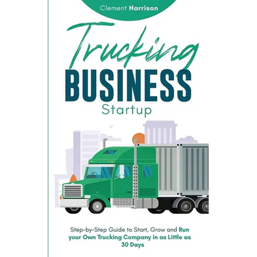 Trucking Business Startup: Step-by-Step Guide to Start, Grow and Run Your Own Trucking Company in as Little as 30 Days