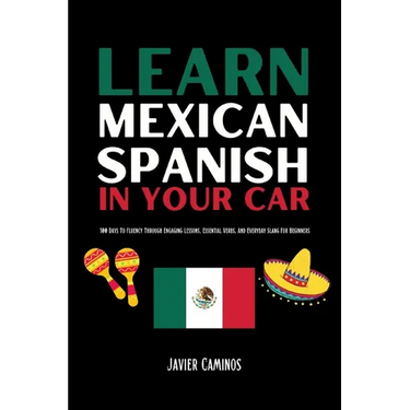 Learn Mexican Spanish In Your Car: 100 Days To Fluency Through Engaging Lessons, Essential Verbs, And Everyday Slang For Beginners