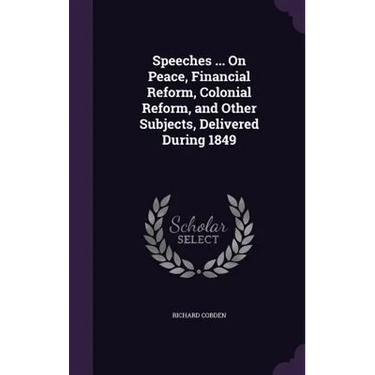 Speeches ... On Peace, Financial Reform, Colonial Reform, and Other Subjects, Delivered During 1849