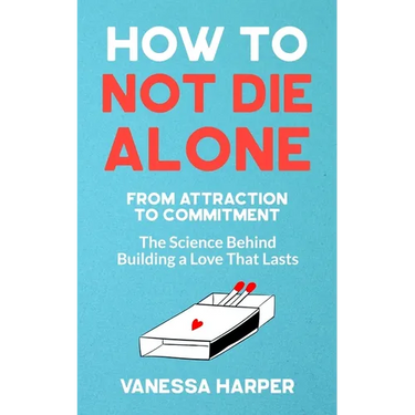 How to Not Die Alone: From Attraction to Commitment - The Science Behind Building a Love That Lasts