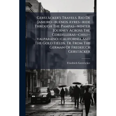Gerstäcker's Travels. Rio De Janeiro--buenos Ayres--ride Through The Pampas--winter Journey Across The Cordilleras--chili--valparaiso--california And