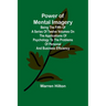 Power of Mental Imagery; Being the Fifth of a Series of Twelve Volumes on the Applications of Psychology to the Problems of Personal and Business Effi