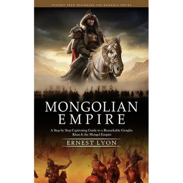 Mongolian Empire: History from Beginning the Mongols Empire (A Step by Step Captivating Guide to a Remarkable Genghis Khan & the Mongol Empire)