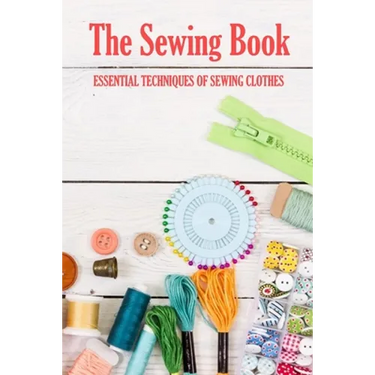The Sewing Book: Essential Techniques of Sewing Clothes: Sewing for Beginners