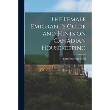 The Female Emigrant's Guide and Hints on Canadian Housekeeping