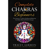 Complete Chakras for Beginners: The Solution to Chakra Healing and Balancing Your Body Mind and Positive Energies