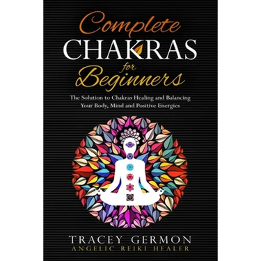 Complete Chakras for Beginners: The Solution to Chakra Healing and Balancing Your Body Mind and Positive Energies