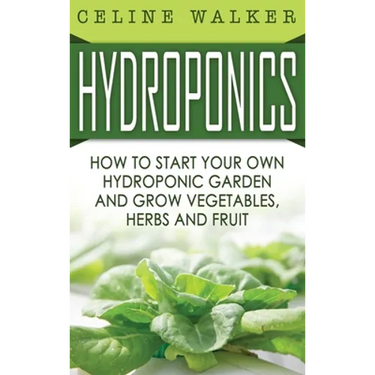 Hydroponics: How to Start Your Own Hydroponic Garden and Grow Vegetables, Herbs and Fruit