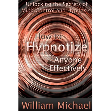 How to Hypnotize Anyone Effectively: Unlocking the Secrets of Mind Control and Hypnosis