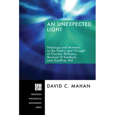 An Unexpected Light: Theology and Witness in the Poetry and Thought of Charles Williams, Micheal O'Siadhail, and Geoffrey Hill