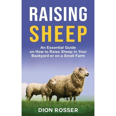Raising Sheep: An Essential Guide on How to Raise Sheep in Your Backyard or on a Small Farm