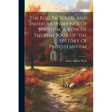 The Rise, Progress, And Insidious Workings Of Jesuitism. A Repr. Of The 15th Book Of 'the History Of Protestantism'