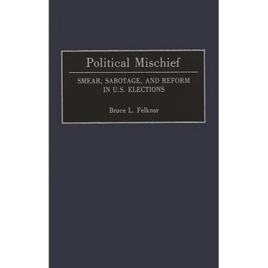 Political Mischief: Smear, Sabotage, and Reform in U.S. Elections