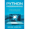 Python Programming: A Step-By-Step Guide for Absolute Beginners
