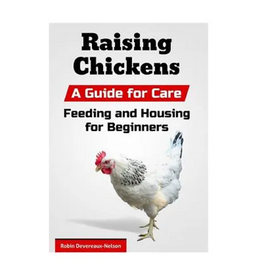 Raising Chickens: A Guide for Care, Feeding and Housing for Beginners