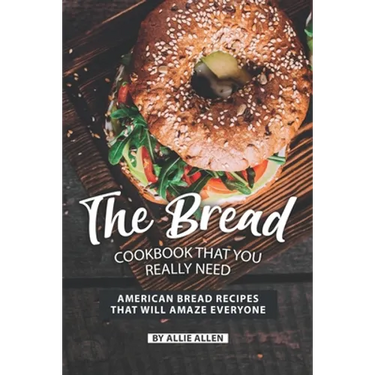 The Bread Cookbook That You Really Need: American Bread Recipes That Will Amaze Everyone